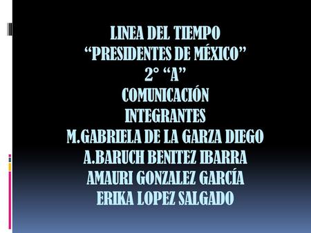 LINEA DEL TIEMPO “PRESIDENTES DE MÉXICO” 2° “A” COMUNICACIÓN INTEGRANTES M.GABRIELA DE LA GARZA DIEGO A.BARUCH BENITEZ IBARRA AMAURI GONZALEZ GARCÍA ERIKA.