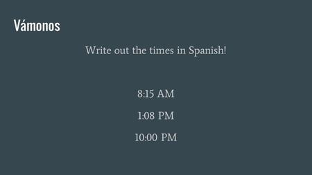 Vámonos Write out the times in Spanish! 8:15 AM 1:08 PM 10:00 PM.
