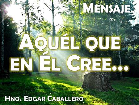 Mensaje Aquél que en Él Cree… Hno. Edgar Caballero.