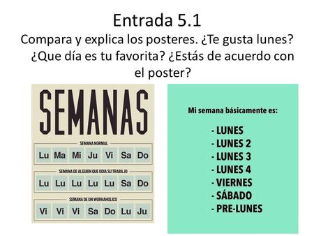 Entrada 5.1 Compara y explica los posteres. ¿Te gusta lunes? ¿Que día es tu favorita? ¿Estás de acuerdo con el poster?