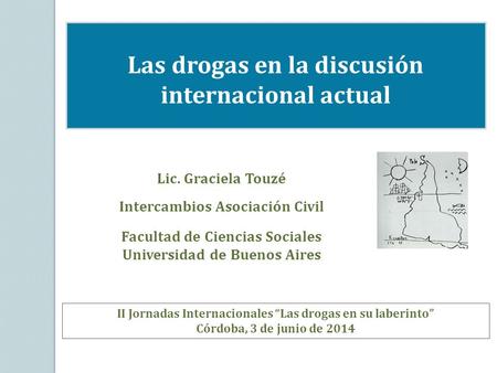 Las drogas en la discusión internacional actual II Jornadas Internacionales “Las drogas en su laberinto” Córdoba, 3 de junio de 2014 Lic. Graciela Touzé.
