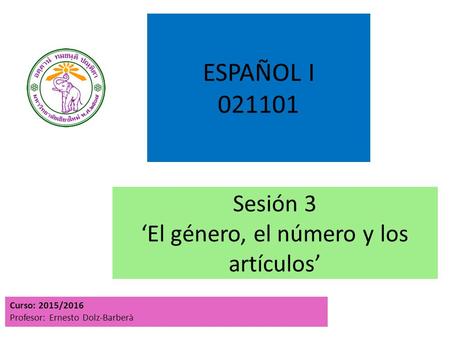 Sesión 3 ‘El género, el número y los artículos’ Curso: 2015/2016 Profesor: Ernesto Dolz-Barberà ESPAÑOL I 021101.