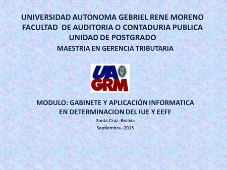 UNIVERSIDAD AUTONOMA GEBRIEL RENE MORENO FACULTAD DE AUDITORIA O CONTADURIA PUBLICA UNIDAD DE POSTGRADO MAESTRIA EN GERENCIA TRIBUTARIA MODULO: GABINETE.