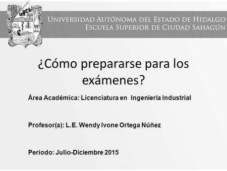 ¿Cómo prepararse para los exámenes? Área Académica: Licenciatura en Ingeniería Industrial Profesor(a): L.E. Wendy Ivone Ortega Núñez Periodo: Julio-Diciembre.