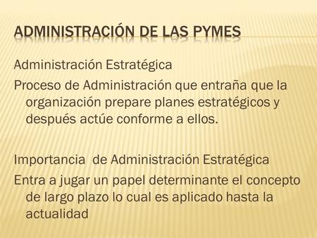 Administración Estratégica Proceso de Administración que entraña que la organización prepare planes estratégicos y después actúe conforme a ellos. Importancia.