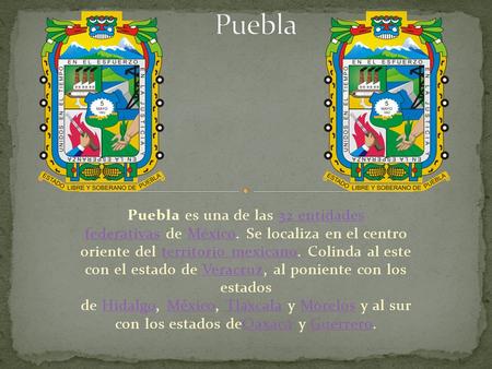 Puebla es una de las 32 entidades federativas de México. Se localiza en el centro oriente del territorio mexicano. Colinda al este con el estado de Veracruz,