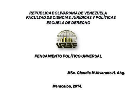 PENSAMIENTO POLÌTICO UNVERSAL MSc. Claudia M Alvarado H. Abg. Maracaibo, 2014. Maracaibo, 2014. REPÚBLICA BOLIVARIANA DE VENEZUELA FACULTAD DE CIENCIAS.