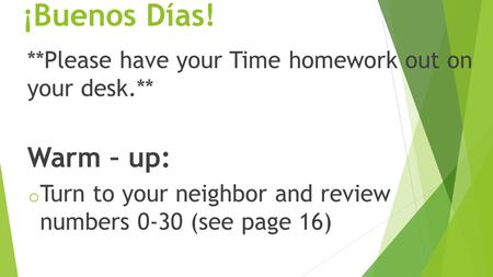 ¡Buenos Días! **Please have your Time homework out on your desk.** Warm – up: o Turn to your neighbor and review numbers 0-30 (see page 16)