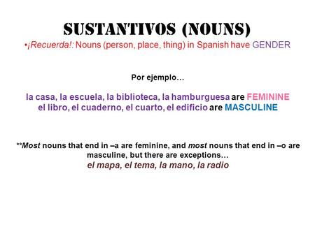 SUStANTIVOS (Nouns) ¡Recuerda!: Nouns (person, place, thing) in Spanish have GENDER Por ejemplo… la casa, la escuela, la biblioteca, la hamburguesa are.
