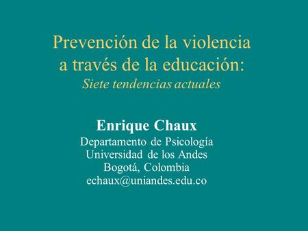 Enrique Chaux Departamento de Psicología Universidad de los Andes Bogotá, Colombia Prevención de la violencia a través de la educación: