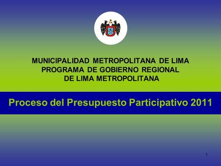 1 MUNICIPALIDAD METROPOLITANA DE LIMA PROGRAMA DE GOBIERNO REGIONAL DE LIMA METROPOLITANA Proceso del Presupuesto Participativo 2011.