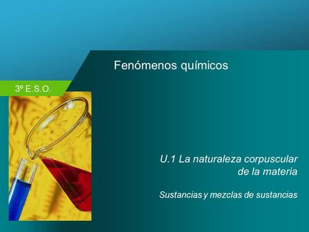 3º E.S.O. Fenómenos químicos U.1 La naturaleza corpuscular de la materia Sustancias y mezclas de sustancias.