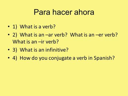 Para hacer ahora 1) What is a verb? 2) What is an –ar verb? What is an –er verb? What is an –ir verb? 3) What is an infinitive? 4) How do you conjugate.