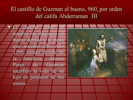 El castillo de Guzman el bueno, 960, por orden del califa Abderraman III  El castillo toma el nombre de Guzman el bueno debido a la gesta que sucedió.