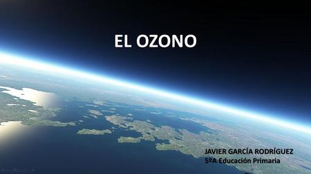 EL OZONO JAVIER GARCÍA RODRÍGUEZ 5ºA Educación Primaria.