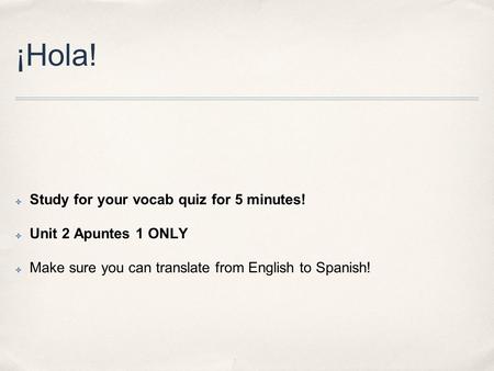 ¡Hola! ✤ Study for your vocab quiz for 5 minutes! ✤ Unit 2 Apuntes 1 ONLY ✤ Make sure you can translate from English to Spanish!