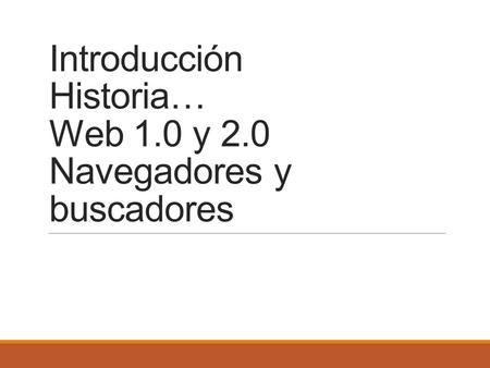 Introducción Historia… Web 1.0 y 2.0 Navegadores y buscadores.