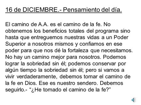 16 de DICIEMBRE.- Pensamiento del día. El camino de A.A. es el camino de la fe. No obtenemos los beneficios totales del programa sino hasta que entreguemos.