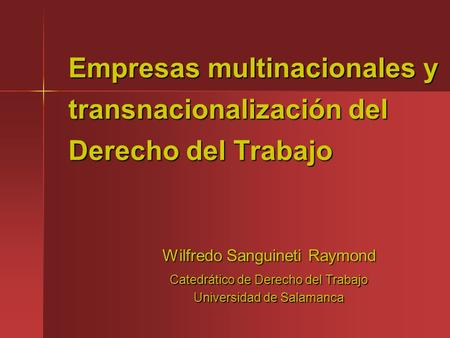 Empresas multinacionales y transnacionalización del Derecho del Trabajo Wilfredo Sanguineti Raymond Catedrático de Derecho del Trabajo Universidad de Salamanca.