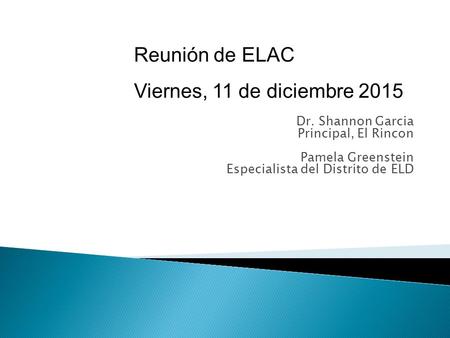 Dr. Shannon Garcia Principal, El Rincon Pamela Greenstein Especialista del Distrito de ELD Reunión de ELAC Viernes, 11 de diciembre 2015.