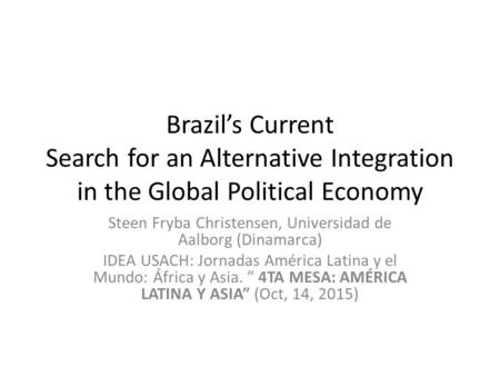 Brazil’s Current Search for an Alternative Integration in the Global Political Economy Steen Fryba Christensen, Universidad de Aalborg (Dinamarca) IDEA.