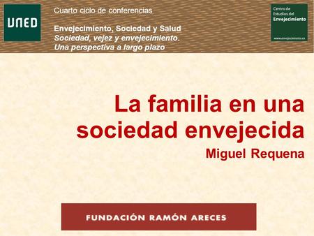 La familia en una sociedad envejecida Miguel Requena Cuarto ciclo de conferencias Envejecimiento, Sociedad y Salud Sociedad, vejez y envejecimiento. Una.