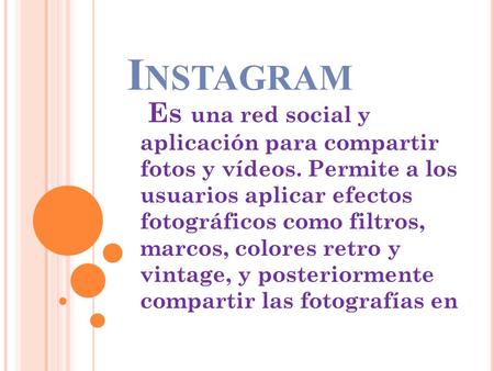 I NSTAGRAM Es una red social y aplicación para compartir fotos y vídeos. Permite a los usuarios aplicar efectos fotográficos como filtros, marcos, colores.