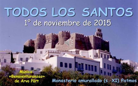 TODOS LOS SANTOS 1° de noviembre de 2015 Música: «Benaventuranzas» de Arvo Pärt Monasterio amurallado (s. XI) Patmos.