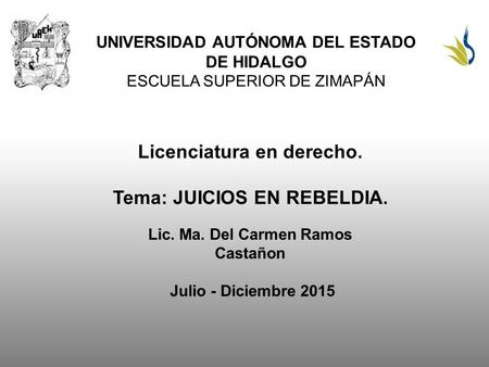 UNIVERSIDAD AUTÓNOMA DEL ESTADO DE HIDALGO ESCUELA SUPERIOR DE ZIMAPÁN Licenciatura en derecho. Tema: JUICIOS EN REBELDIA. Lic. Ma. Del Carmen Ramos Castañon.