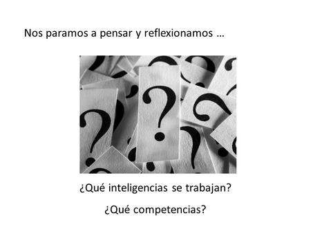 Nos paramos a pensar y reflexionamos … ¿Qué inteligencias se trabajan? ¿Qué competencias?