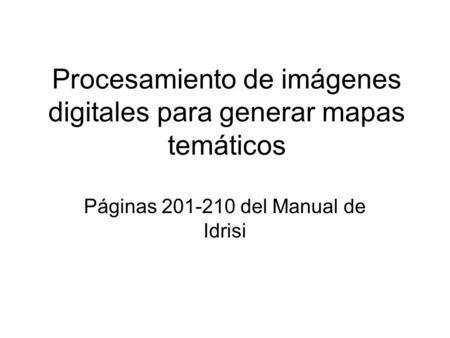 Procesamiento de imágenes digitales para generar mapas temáticos Páginas 201-210 del Manual de Idrisi.