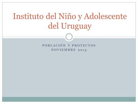 POBLACIÓN Y PROYECTOS NOVIEMBRE 2015 Instituto del Niño y Adolescente del Uruguay.