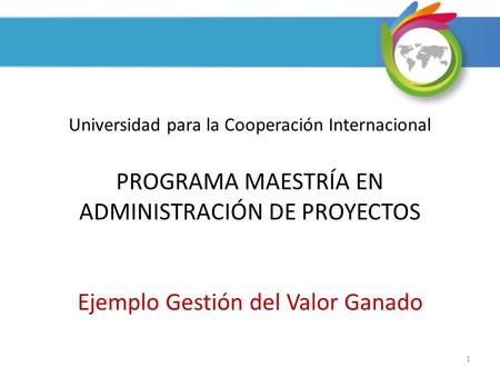 Universidad para la Cooperación Internacional PROGRAMA MAESTRÍA EN ADMINISTRACIÓN DE PROYECTOS Ejemplo Gestión del Valor Ganado.
