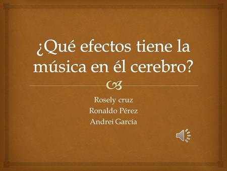 Rosely cruz Ronaldo Pérez Andrei García   Escuchar música es una de las experiencias más gratificantes para los seres humanos, no tiene ningún valor.