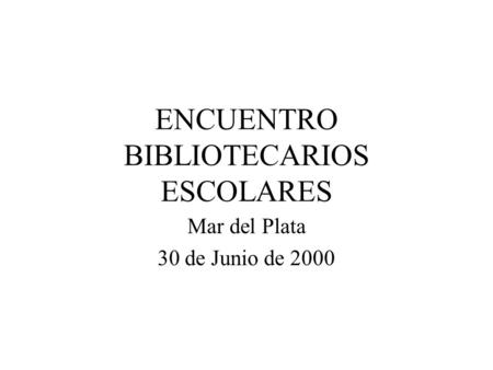 ENCUENTRO BIBLIOTECARIOS ESCOLARES Mar del Plata 30 de Junio de 2000.