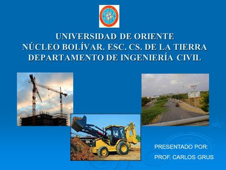 UNIVERSIDAD DE ORIENTE NÚCLEO BOLÍVAR. ESC. CS. DE LA TIERRA DEPARTAMENTO DE INGENIERÍA CIVIL PRESENTADO POR: PROF. CARLOS GRUS.