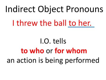 Indirect Object Pronouns ______I threw the ball to her. I.O. tells to who or for whom an action is being performed.