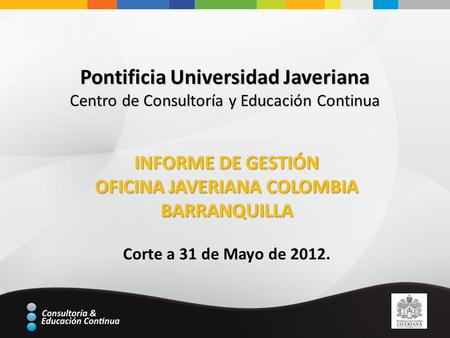 Pontificia Universidad Javeriana Centro de Consultoría y Educación Continua INFORME DE GESTIÓN OFICINA JAVERIANA COLOMBIA BARRANQUILLA Corte a 31 de Mayo.