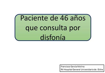 Paciente de 46 años que consulta por disfonía Francisco García Molina R4 Hospital General Universitario de Elche.