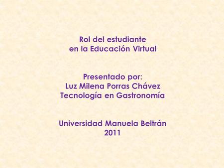 Rol del estudiante en la Educación Virtual Presentado por: Luz Milena Porras Chávez Tecnología en Gastronomía Universidad Manuela Beltrán 2011.