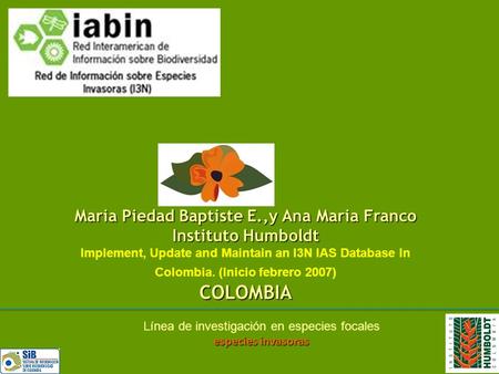 Maria Piedad Baptiste E.,y Ana Maria Franco Instituto Humboldt Implement, Update and Maintain an I3N IAS Database In Colombia. (Inicio febrero 2007)COLOMBIA.