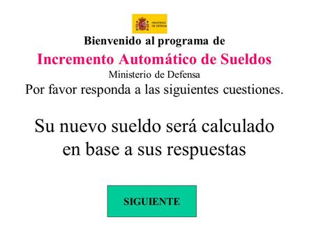 Bienvenido al programa de Incremento Automático de Sueldos Ministerio de Defensa Por favor responda a las siguientes cuestiones. Su nuevo sueldo será calculado.