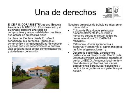 Una de derechos El CEIP ISIDORA RIESTRA es una Escuela Asociada a la UNESCO. El profesorado y el alumnado adquiere una serie de compromisos y responsabilidades.
