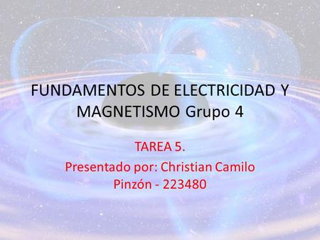FUNDAMENTOS DE ELECTRICIDAD Y MAGNETISMO Grupo 4 TAREA 5. Presentado por: Christian Camilo Pinzón - 223480.