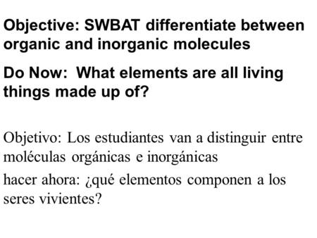 Objective: SWBAT differentiate between organic and inorganic molecules Do Now: What elements are all living things made up of? Objetivo: Los estudiantes.