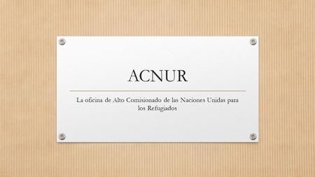 ACNUR La oficina de Alto Comisionado de las Naciones Unidas para los Refugiados.