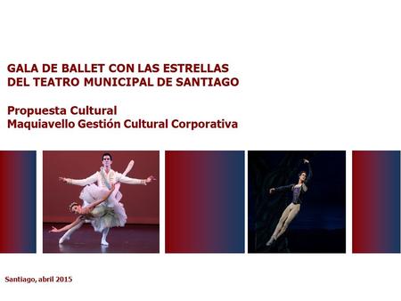 Santiago, abril 2015 GALA DE BALLET CON LAS ESTRELLAS DEL TEATRO MUNICIPAL DE SANTIAGO Propuesta Cultural Maquiavello Gestión Cultural Corporativa.