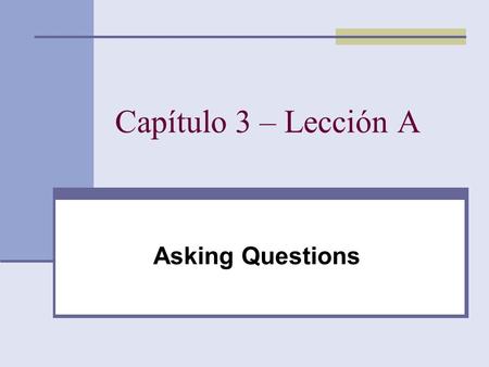 Capítulo 3 – Lección A Asking Questions. There are 4 ways to create a question. 1. Making your voice rise at the end of a sentence. 2. Placing the subject.