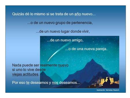 Nada puede ser realmente nuevo si uno lo vive desde viejas actitudes....o de una nueva pareja....de un nuevo lugar donde vivir, Por eso te deseamos y nos.