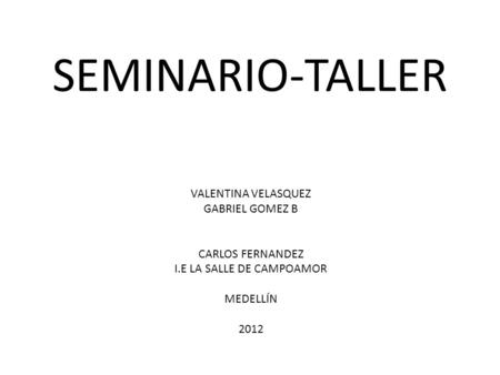 SEMINARIO-TALLER VALENTINA VELASQUEZ GABRIEL GOMEZ B CARLOS FERNANDEZ I.E LA SALLE DE CAMPOAMOR MEDELLÍN 2012.